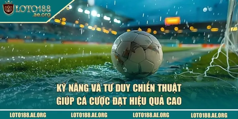 Kỹ năng và tư duy chiến thuật giúp cá cược đạt hiệu quả cao