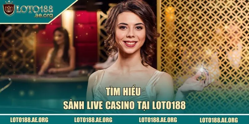 Tìm hiểu tổng quan về sảnh live casino tại LOTO188